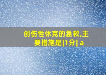 创伤性休克的急救,主要措施是[1分] a